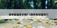 派币能值多少钱?（派币有价值吗?）