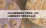 tiktok国际版官方下载安卓（tiktok国际版官方下载安卓怎么进）