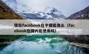 现在facebook在中国能用么（facebook在国内能使用吗）