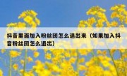 抖音里面加入粉丝团怎么退出来（如果加入抖音粉丝团怎么退出）