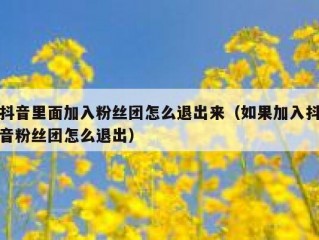 抖音里面加入粉丝团怎么退出来（如果加入抖音粉丝团怎么退出）