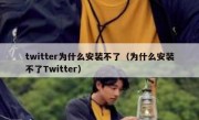 twitter为什么安装不了（为什么安装不了Twitter）
