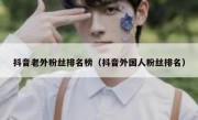 抖音老外粉丝排名榜（抖音外国人粉丝排名）
