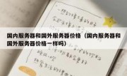 国内服务器和国外服务器价格（国内服务器和国外服务器价格一样吗）