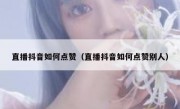 直播抖音如何点赞（直播抖音如何点赞别人）