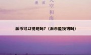 派币可以提现吗?（派币能换钱吗）