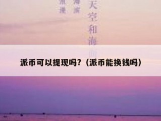 派币可以提现吗?（派币能换钱吗）