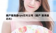 国产服务器cpu芯片公司（国产 服务器 芯片）
