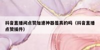抖音直播间点赞加速神器是真的吗（抖音直播点赞插件）