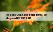 ins有浏览记录么安卓手机能看到吗（instagram有浏览记录吗）