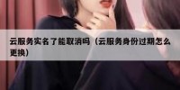 云服务实名了能取消吗（云服务身份过期怎么更换）
