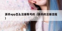 派币app怎么注册账号的（派币的注册流程）