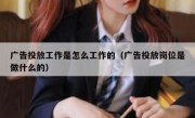 广告投放工作是怎么工作的（广告投放岗位是做什么的）