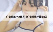 广告投放ROI计算（广告投放计算公式）