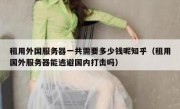 租用外国服务器一共需要多少钱呢知乎（租用国外服务器能逃避国内打击吗）