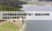 公众号粉丝多少可以接广告了（微信公众号粉丝多少人会带来广告?）