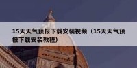15天天气预报下载安装视频（15天天气预报下载安装教程）