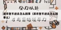 派币登不进去怎么回事（派币登不进去怎么回事儿）