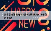抖音引流神器app（黑科技引流推广神器怎么下载）