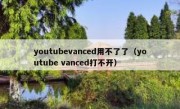 youtubevanced用不了了（youtube vanced打不开）