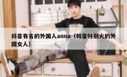 抖音有名的外国人anna（抖音特别火的外国女人）