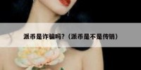 派币是诈骗吗?（派币是不是传销）