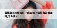 云服务器app软件下载安装（云服务器好用吗,怎么用）