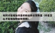 如何才能增加抖音的粉丝和点赞数量（抖音怎么才能增加粉丝和赞数）