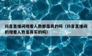 抖音直播间观看人数都是真的吗（抖音直播间的观看人数是真实的吗）