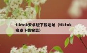 tiktok安卓版下载地址（tiktok安卓下载安装）