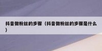 抖音做粉丝的步骤（抖音做粉丝的步骤是什么）