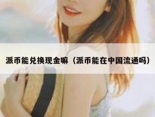 派币能兑换现金嘛（派币能在中国流通吗）