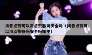 抖音点赞可以用点赞器吗安全吗（抖音点赞可以用点赞器吗安全吗知乎）