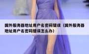 国外服务器地址用户名密码错误（国外服务器地址用户名密码错误怎么办）