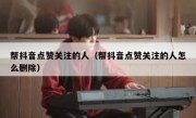 帮抖音点赞关注的人（帮抖音点赞关注的人怎么删除）
