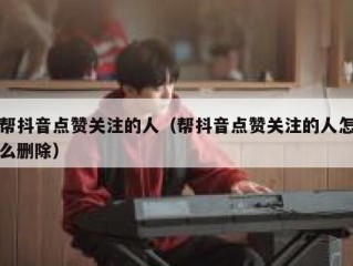 帮抖音点赞关注的人（帮抖音点赞关注的人怎么删除）