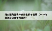 国内服务器生产商排名前十品牌（2021年服务器企业十大品牌）