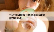 TikTok破解版下载（tiktok破解版下载安卓）