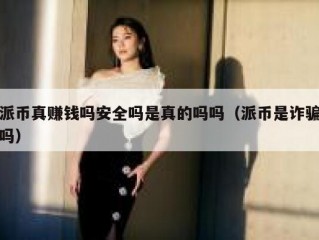 派币真赚钱吗安全吗是真的吗吗（派币是诈骗吗）