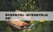 国外服务器代理ip（国外服务器代理ip加速器）