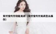 支付宝代付功能关闭（支付宝代付关闭怎么操作）