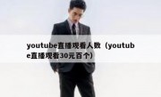 youtube直播观看人数（youtube直播观看30元百个）