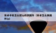 安卓手机怎么把ip改到国外（安卓怎么换国外ip）