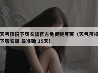 天气预报下载安装官方免费豌豆荚（天气预报下载安装 最准确 15天）
