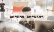 公众号买死粉（公众号能买粉吗）