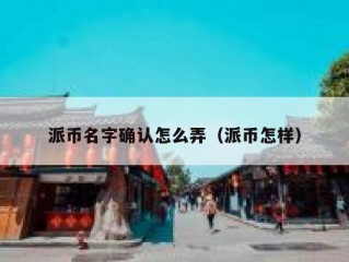 派币名字确认怎么弄（派币怎样）