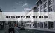 抖音粉丝管理怎么取消（抖音 取消粉丝）