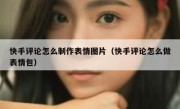 快手评论怎么制作表情图片（快手评论怎么做表情包）