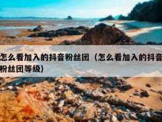怎么看加入的抖音粉丝团（怎么看加入的抖音粉丝团等级）