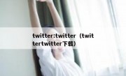 twitter:twitter（twittertwitter下载）
